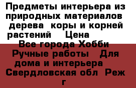 Предметы интерьера из природных материалов: дерева, коры и корней растений. › Цена ­ 1 000 - Все города Хобби. Ручные работы » Для дома и интерьера   . Свердловская обл.,Реж г.